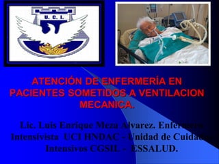 ATENCIÓN DE ENFERMERÍA EN
PACIENTES SOMETIDOS A VENTILACION
            MECANICA.

  Lic. Luis Enrique Meza Alvarez. Enfermero
Intensivista UCI HNDAC - Unidad de Cuidados
        Intensivos CGSIL - ESSALUD.
 