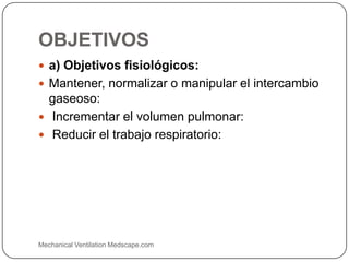 OBJETIVOS
 a) Objetivos fisiológicos:
 Mantener, normalizar o manipular el intercambio
gaseoso:
 Incrementar el volumen pulmonar:
 Reducir el trabajo respiratorio:
Mechanical Ventilation Medscape.com
 