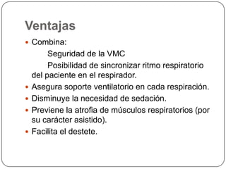 Ventajas
 Combina:
Seguridad de la VMC
Posibilidad de sincronizar ritmo respiratorio
del paciente en el respirador.
 Asegura soporte ventilatorio en cada respiración.
 Disminuye la necesidad de sedación.
 Previene la atrofia de músculos respiratorios (por
su carácter asistido).
 Facilita el destete.
 
