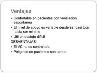 Ventajas
 Confortable en pacientes con ventilacion
espontanea
 El nivel de apoyo es variable desde ser casi total
hasta ser minimo
 Util en destete dificil
DESVENTAJAS:
 El VC no es controlado
 Peligroso en pacientes con apnea
 
