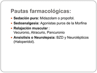 Pautas farmacológicas:
 Sedación pura: Midazolam o propofol.
 Sedoanalgesia: Agonistas puros de la Morfina
 Relajación muscular :
Vecuronio, Atracurio, Pancuronio
 Ansiolisis o Neurolepsia: BZD y Neurolépticos
(Haloperidol).
 