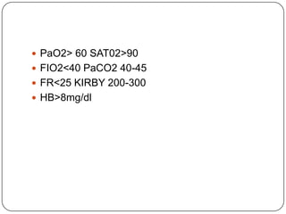  PaO2> 60 SAT02>90
 FIO2<40 PaCO2 40-45
 FR<25 KIRBY 200-300
 HB>8mg/dl
 