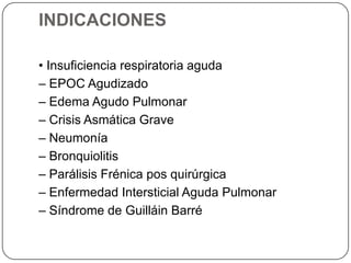 INDICACIONES
• Insuficiencia respiratoria aguda
– EPOC Agudizado
– Edema Agudo Pulmonar
– Crisis Asmática Grave
– Neumonía
– Bronquiolitis
– Parálisis Frénica pos quirúrgica
– Enfermedad Intersticial Aguda Pulmonar
– Síndrome de Guilláin Barré
 