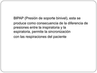 BIPAP (Presión de soporte binivel), esta se
produce como consecuencia de la diferencia de
presiones entre la inspiratoria y la
espiratoria, permite la sincronización
con las respiraciones del paciente
 