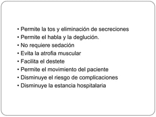 • Permite la tos y eliminación de secreciones
• Permite el habla y la deglución.
• No requiere sedación
• Evita la atrofia muscular
• Facilita el destete
• Permite el movimiento del paciente
• Disminuye el riesgo de complicaciones
• Disminuye la estancia hospitalaria
 