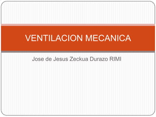 VENTILACION MECANICA

 Jose de Jesus Zeckua Durazo RIMI
 