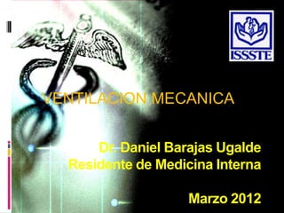VENTILACION MECANICA
Dr. Daniel Barajas Ugalde
Residente de Medicina Interna
Marzo 2012
 