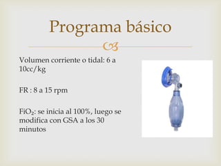 Volumen corriente o tidal: 6 a 10cc/kgFR : 8 a 15 rpmFiO₂: se inicia al 100%, luego se modifica con GSA a los 30 minutosPrograma básico