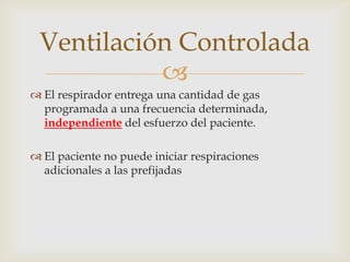 El respirador entrega una cantidad de gas programada a una frecuencia determinada, independiente del esfuerzo del paciente.El paciente no puede iniciar respiraciones adicionales a las prefijadasVentilación Controlada