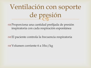 Proporciona una cantidad prefijada de presión inspiratoria con cada respiración espontáneaEl paciente controla la frecuencia respiratoriaVolumen corriente 6 a 10cc/kgVentilación con soporte de presión