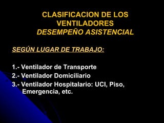 SEGÚN LUGAR DE TRABAJO: 1.- Ventilador de Transporte 2.- Ventilador Domiciliario 3.- Ventilador Hospitalario: UCI, Piso,  Emergencia, etc. CLASIFICACION DE LOS VENTILADORES DESEMPEÑO ASISTENCIAL 