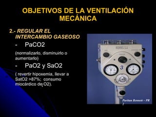OBJETIVOS DE LA VENTILACIÓN MECÁNICA 2.-  REGULAR EL INTERCAMBIO GASEOSO - PaCO2  (normalizarlo, disminuirlo o aumentarlo) - PaO2 y SaO2  ( revertir hipoxemia, llevar a SatO2 >87%;  consumo miocárdico de O2). Puritan Bennett – PR 2 