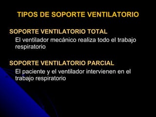 TIPOS DE SOPORTE VENTILATORIO SOPORTE VENTILATORIO TOTAL El ventilador mecánico realiza todo el trabajo respiratorio SOPORTE VENTILATORIO PARCIAL El paciente y el ventilador intervienen en el trabajo respiratorio 
