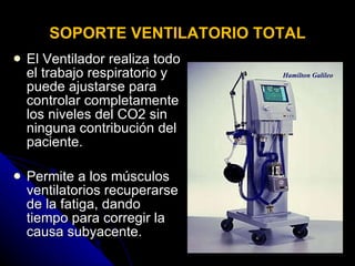 SOPORTE VENTILATORIO TOTAL El Ventilador realiza todo el trabajo respiratorio y puede ajustarse para controlar completamente los niveles del CO2 sin ninguna contribución del paciente. Permite a los músculos ventilatorios recuperarse de la fatiga, dando tiempo para corregir la causa subyacente. Hamilton Galileo 