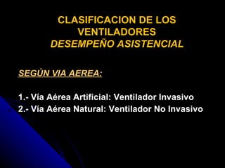 SEGÚN VIA AEREA: 1.- Vía Aérea Artificial: Ventilador Invasivo 2.- Vía Aérea Natural: Ventilador No Invasivo CLASIFICACION DE LOS VENTILADORES DESEMPEÑO ASISTENCIAL 