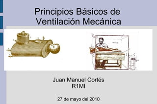 Principios Básicos de  Ventilación Mecánica Juan Manuel Cortés R1MI 27 de mayo del 2010 
