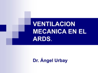 VENTILACION
MECANICA EN EL
ARDS.
Dr. Ángel Urbay
 