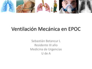 Sebastián Betancur L
Residente III año
Medicina de Urgencias
U de A
Ventilación Mecánica en EPOC
 