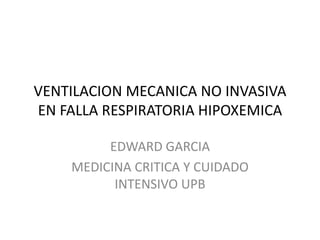VENTILACION MECANICA NO INVASIVA
EN FALLA RESPIRATORIA HIPOXEMICA
EDWARD GARCIA
MEDICINA CRITICA Y CUIDADO
INTENSIVO UPB

 