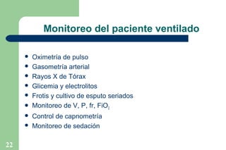 Monitoreo del paciente ventilado









22

Oximetría de pulso
Gasometría arterial
Rayos X de Tórax
Glicemia y electrolitos
Frotis y cultivo de esputo seriados
Monitoreo de V, P, fr, FiO2
Control de capnometría
Monitoreo de sedación

 