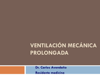 VENTILACIÓN MECÁNICA
PROLONGADA
Dr. Carlos Avendaño
Residente medicina
 
