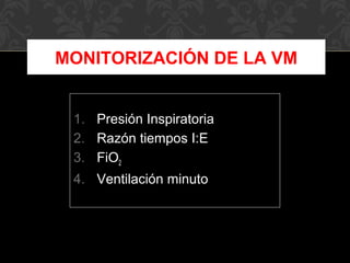 1. Presión Inspiratoria
2. Razón tiempos I:E
3. FiO2
4. Ventilación minuto
MONITORIZACIÓN DE LA VM
 