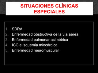 1. SDRA
2. Enfermedad obstructiva de la vía aérea
3. Enfermedad pulmonar asimétrica
4. ICC e isquemia miocárdica
5. Enfermedad neuromuscular
SITUACIONES CLÍNICAS
ESPECIALES
 