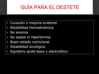 • Curación o mejoría evidente
• Estabilidad hemodinámica
• No anemia
• No sepsis ni hipertermia
• Buen estado nutricional
• Estabilidad sicológica
• Equilibrio acido-base y electrolítico
GUÍA PARA EL DESTETE
 