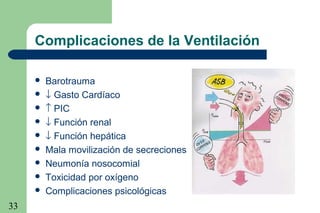 33
Complicaciones de la Ventilación
 Barotrauma
 ↓ Gasto Cardíaco
 ↑ PIC
 ↓ Función renal
 ↓ Función hepática
 Mala movilización de secreciones
 Neumonía nosocomial
 Toxicidad por oxígeno
 Complicaciones psicológicas
 