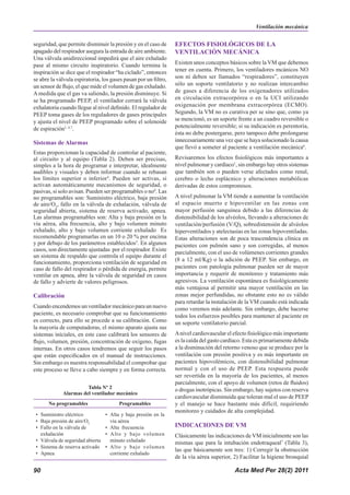 Acta Med Per 28(2) 2011
90
seguridad, que permite disminuir la presión y en el caso de
apagado del respirador asegura la entrada de aire ambiente.
Una válvula unidireccional impedirá que el aire exhalado
pase al mismo circuito inspiratorio. Cuando termina la
inspiración se dice que el respirador “ha ciclado”, entonces
se abre la válvula espiratoria, los gases pasan por un filtro,
un sensor de flujo, el que mide el volumen de gas exhalado.
A medida que el gas va saliendo, la presión disminuye. Si
se ha programado PEEP, el ventilador cerrará la válvula
exhalatoria cuando llegue al nivel definido. El regulador de
PEEP toma gases de los reguladores de gases principales
y ajusta el nivel de PEEP programado sobre el solenoide
de espiración1, 4,7
.
Sistemas de Alarmas
Estas proporcionan la capacidad de controlar al paciente,
al circuito y al equipo (Tabla 2). Deben ser precisas,
simples a la hora de programar e interpretar, idealmente
audibles y visuales y deben informar cuando se rebasan
los límites superior o inferior4
. Pueden ser activas, si
activan automáticamente mecanismos de seguridad, o
pasivas, si solo avisan. Pueden ser programables o no8
. Las
no programables son: Suministro eléctrico, baja presión
de aire/O2
, fallo en la válvula de exhalación, válvula de
seguridad abierta, sistema de reserva activado, apnea.
Las alarmas programables son: Alta y baja presión en la
vía aérea, alta frecuencia, alto y bajo volumen minuto
exhalado, alto y bajo volumen corriente exhalado Es
recomendable programarlas en un 10 o 20 % por encima
y por debajo de los parámetros establecidos5
. En algunos
casos, son directamente ajustadas por el respirador. Existe
un sistema de respaldo que controla el equipo durante el
funcionamiento, proporciona ventilación de seguridad en
caso de fallo del respirador o pérdida de energía, permite
ventilar en apnea, abre la válvula de seguridad en casos
de fallo y advierte de valores peligrosos.
Calibración
Cuando encendemos un ventilador mecánico para un nuevo
paciente, es necesario comprobar que su funcionamiento
es correcto, para ello se procede a su calibración. Como
la mayoría de computadoras, el mismo aparato ajusta sus
sistemas iníciales, en este caso calibrará los sensores de
flujo, volumen, presión, concentración de oxígeno, fugas
internas. En otros casos tendremos que seguir los pasos
que están especificados en el manual de instrucciones.
Sin embargo es nuestra responsabilidad el comprobar que
este proceso se lleve a cabo siempre y en forma correcta.
EFECTOS FISIOLÓGICOS DE LA
VENTILACIÓN MECÁNICA
Existen unos conceptos básicos sobre la VM que debemos
tener en cuenta. Primero, los ventiladores mcánicos NO
son ni deben ser llamados “respiradores”, constituyen
sólo un soporte ventilatorio y no realizan intercambio
de gases a diferencia de los oxigenadores utilizados
en circulación extracorpórea o en la UCI utilizando
oxigenación por membrana extracorpórea (ECMO).
Segundo, la VM no es curativa per se sino que, como ya
se mencionó, es un soporte frente a un cuadro reversible o
potencialmente reversible; si su indicación es perentoria,
ésta no debe postergarse, pero tampoco debe prolongarse
innecesariamente una vez que se haya solucionado la causa
que llevó a someter al paciente a ventilación mecánica6
.
Revisaremos los efectos fisiológicos más importantes a
nivel pulmonar y cardíaco1
, sin embargo hay otros sistemas
que también son o pueden verse afectados como renal,
cerebro o lecho esplácnico y alteraciones metabólicas
derivadas de estos compromisos.
A nivel pulmonar la VM tiende a aumentar la ventilación
al espacio muerto e hipoventilar en las zonas con
mayor perfusión sanguínea debido a las diferencias de
distensibilidad de los alvéolos, llevando a alteraciones de
ventilación/perfusión (V/Q), sobredistensión de alvéolos
hiperventilados y atelectasias en las zonas hipoventiladas.
Estas alteraciones son de poca trascendencia clínica en
pacientes con pulmón sano y son corregidas, al menos
parcialmente, con el uso de volúmenes corrientes grandes
(8 a 12 ml/Kg) o la adición de PEEP. Sin embargo, en
pacientes con patología pulmonar pueden ser de mayor
importancia y requerir de monitoreo y tratamiento más
agresivos. La ventilación espontánea es fisiológicamente
más ventajosa al permitir una mayor ventilación en las
zonas mejor perfundidas, no obstante esto no es válido
para retardar la instalación de la VM cuando está indicada
como veremos más adelante. Sin embargo, debe hacerse
todos los esfuerzos posibles para mantener al paciente en
un soporte ventilatorio parcial.
Anivel cardiovascular el efecto fisiológico más importante
es la caída del gasto cardíaco. Esta es primariamente debida
a la disminución del retorno venoso que se produce por la
ventilación con presión positiva y es más importante en
pacientes hipovolémicos, con distensibilidad pulmonar
normal y con el uso de PEEP. Esta respuesta puede
ser revertida en la mayoría de los pacientes, al menos
parcialmente, con el apoyo de volumen (retos de fluidos)
o drogas inotrópicas. Sin embargo, hay sujetos con reserva
cardiovascular disminuida que toleran mal el uso de PEEP
y el manejo se hace bastante más difícil, requiriendo
monitoreo y cuidados de alta complejidad.
INDICACIONES DE VM
Clásicamente las indicaciones de VM inicialmente son las
mismas que para la intubación endotraqueal7
(Tabla 3),
las que básicamente son tres: 1) Corregir la obstrucción
de la vía aérea superior, 2) Facilitar la higiene bronquial
No programables Programables
• Suministro eléctrico
• Baja presión de aire/O2
• Fallo en la válvula de
exhalación
• Válvula de seguridad abierta
• Sistema de reserva activado
• Apnea
• Alta y baja presión en la
vía aérea
• Alta frecuencia
• Alto y bajo volumen
minuto exhalado
• Alto y bajo volumen
corriente exhalado
Tabla Nº 2
Alarmas del ventilador mecánico
Ventilación mecánica
 