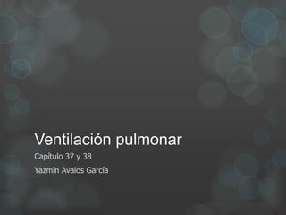 Ventilación pulmonar
Capítulo 37 y 38
Yazmin Avalos García
 