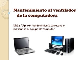 Mantenimiento al ventilador
de la computadora
M4S2. “Aplicar mantenimiento correctivo y
preventivo al equipo de computo”
 