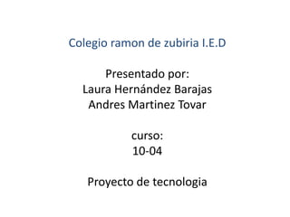 Colegio ramon de zubiria I.E.D 
Presentado por: 
Laura Hernández Barajas 
Andres Martinez Tovar 
curso: 
10-04 
Proyecto de tecnologia 
 