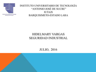 INSTITUTO UNIVERSITARIO DE TECNOLOGÍA
“ANTONIO JOSÉ DE SUCRE”
IUTAJS
BARQUISIMETO-ESTADO LARA
HIDELMARY VARGAS
SEGURIDAD INDUSTRIAL
JULIO, 2016
 