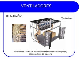 VENTILADORES
UTILIZAÇÃO:
Ventiladores utilizados na transferência de massa (ar quente)
em secadores de madeira
Ventiladores
 