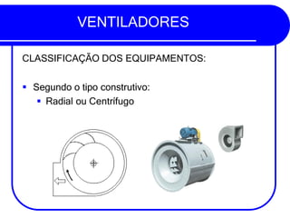 VENTILADORES
CLASSIFICAÇÃO DOS EQUIPAMENTOS:
▪ Segundo o tipo construtivo:
▪ Radial ou Centrífugo
 