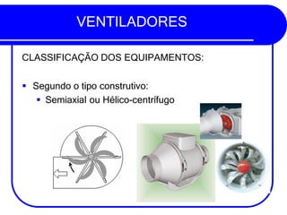 VENTILADORES
CLASSIFICAÇÃO DOS EQUIPAMENTOS:
▪ Segundo o tipo construtivo:
▪ Semiaxial ou Hélico-centrífugo
 