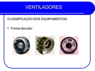 VENTILADORES
CLASSIFICAÇÃO DOS EQUIPAMENTOS:
▪ Forma das pás:
 