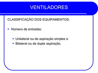 VENTILADORES
CLASSIFICAÇÃO DOS EQUIPAMENTOS:
▪ Número de entradas:
▪ Unilateral ou de aspiração simples e
▪ Bilateral ou de dupla aspiração.
 