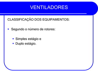 VENTILADORES
CLASSIFICAÇÃO DOS EQUIPAMENTOS:
▪ Segundo o número de rotores:
▪ Simples estágio e
▪ Duplo estágio.
 
