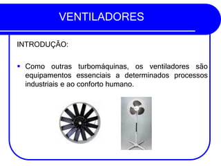 VENTILADORES
INTRODUÇÃO:
▪ Como outras turbomáquinas, os ventiladores são
equipamentos essenciais a determinados processos
industriais e ao conforto humano.
 