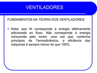 VENTILADORES
FUNDAMENTOS DA TEORIA DOS VENTILADORES:
Ht corresponde à energia efetivamente
ao fluxo. Não corresponde à energia
▪ Notar que
adicionada
consumida
princípios
pelo motor, uma vez que, conforme
da Termodinâmica, a eficiência das
máquinas é sempre menor do que 100%.
 