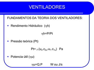 VENTILADORES
FUNDAMENTOS DA TEORIA DOS VENTILADORES:
▪ Rendimento Hidráulico (h)
h=P/Pt
▪ Pressão teórica (Pt)
Pt= .(u2.c2u-u1.c1u) Pa
▪ Potencia útil (u)
u=Q.P W ou J/s
 