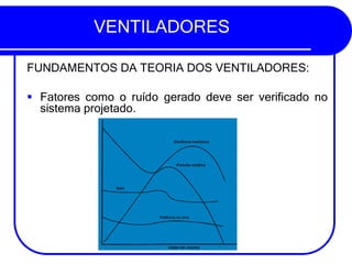 VENTILADORES
FUNDAMENTOS DA TEORIA DOS VENTILADORES:
▪ Fatores como o ruído gerado deve ser verificado no
sistema projetado.
 