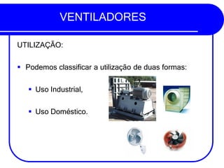 VENTILADORES
UTILIZAÇÃO:
▪ Podemos classificar a utilização de duas formas:
▪ Uso Industrial,
▪ Uso Doméstico.
 