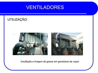 VENTILADORES
UTILIZAÇÃO:
Insuflação e tiragem de gases em geradores de vapor
 