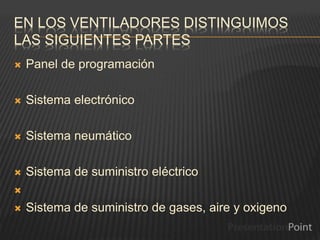 EN LOS VENTILADORES DISTINGUIMOS
LAS SIGUIENTES PARTES
 Panel de programación
 Sistema electrónico
 Sistema neumático
 Sistema de suministro eléctrico

 Sistema de suministro de gases, aire y oxigeno
 