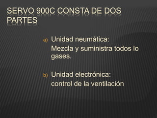 SERVO 900C CONSTA DE DOS
PARTES
a) Unidad neumática:
Mezcla y suministra todos lo
gases.
b) Unidad electrónica:
control de la ventilación
 