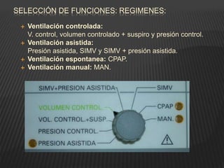 SELECCIÓN DE FUNCIONES: REGIMENES:
 Ventilación controlada:
V. control, volumen controlado + suspiro y presión control.
 Ventilación asistida:
Presión asistida, SIMV y SIMV + presión asistida.
 Ventilación espontanea: CPAP.
 Ventilación manual: MAN.
 