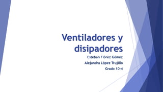 Ventiladores y
disipadores
Esteban Flórez Gómez
Alejandra López Trujillo
Grado 10-4
 
